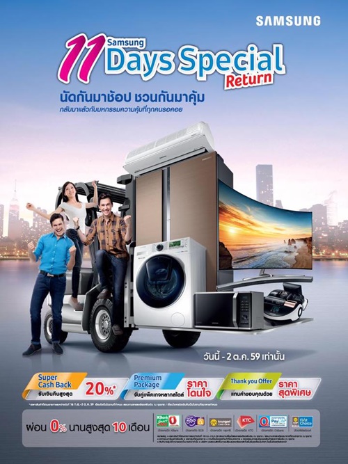 Samsung 11 Days Special Return 2016 �ˡ�������ͧ��俿�Ҥ�������˭����ش��觻շ��ء���ͤ�����Ѻ���ա���� ��§ 11 �ѹ��ҹ�鹡Ѻ�����������ͧ��俿����ҡ������¡�� �����������ء�ſ����� ¡�Ѿ�ѹ�����ҧ�ҡ��� ����� 3 ������蹷������ö���͡�� ��觪�ͻ��觤���

Super Cash Back �����������ͧ��俿����Ǵ���� �س�Ҿ�������Ѵ 4K TV �Ҥ�ʺ�¡����� �����������͡�ҡ���������蹡Ѻ����췷��յС�� Samsung Series ��ҧ� ��ͻ�ú�Ѻ�Թ�׹�٧�ش 20% ����Ѻ�ѵ��ôԵ���������¡��

Premium Package ������蹷������ö���͡�Ѻ����Թ��ҵ�ҧ��Ǵ �Ҥ�ⴹ� �� ���� 2 ��蹷��������¡�� SUHD TV Sereies 9 ���� Cuved UHD TV Sereies 6 �Ѻ��� CURVED SOUNDBAR �ش����ͧ���§������ѧ���蹡����ҹ�ش�Ԥ &nbsp;��������Ѻ�÷����ѧ�ͧ�������ҹ ��������͡������������Ѻ 3 ��蹷��������¡�� �Ѻ������� ����ͧ�ٴ��蹢�Ҵ��� &nbsp;�͡�ҡ����ѧ��������蹵�����,����ͧ�ѡ��� �ҤҾ���� �������ö���͡�Ѻ�ͧ����Ңͧ���ա�ҡ���

Thank you Offer ������蹴����ҡ���¢���ʹ;����᷹�Ӣͺ�س �����Ҥ�����ͧ��俿���ش�������ǹŴ��ͪ���ҡ���� 2,000 �ҷ ���Ǵ���� ������ ����ͧ�ѡ��� �������ͧ�ٴ����ش��෤

�ˡ�������ͧ��俿���Ѻ�Թ�׹�٧�ش 20% ��͹ 0% �ҹ�٧�ش�֧ 10 ��͹�Ѻ�ѵ��ôԵ���������¡�� ����ö��Ǩ�ͺ���͹���������´�ѵ���Т������Թ������������ � �ش��� �͡�ҡ����ѧ�բ���ʹ;�����ա�ҡ��¨ҡ�ѵ÷��������¡�� Samsung 11 Days Special Return 2016 �����������ѹ��� &ndash; 2 ���Ҥ� 2559 ����ö�Դ�������������� http://www.samsung.com/th/promotion/11days/
